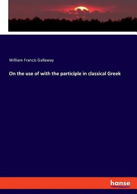 On the use of with the participle in classical Greek by Gallaway, William Francis