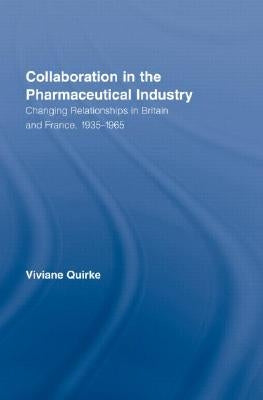 Collaboration in the Pharmaceutical Industry: Changing Relationships in Britain and France, 1935-1965 by Quirke, Viviane