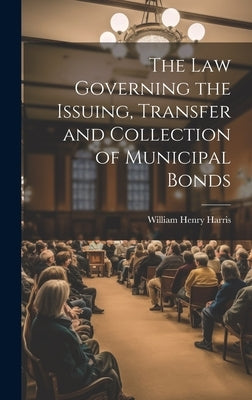 The Law Governing the Issuing, Transfer and Collection of Municipal Bonds by Harris, William Henry