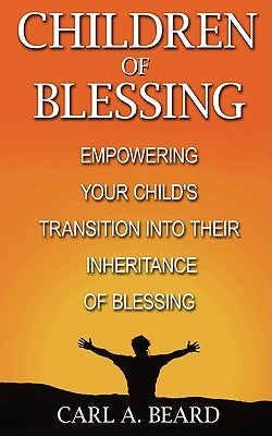 Children of Blessing: Empowering Your Child's Transition Into Their Inheritance of Blessing by Beard, Carl A.
