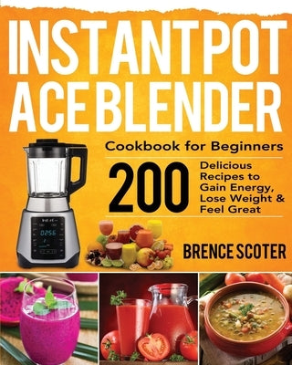 Instant Pot Ace Blender Cookbook for Beginners: 200 Delicious Recipes to Gain Energy, Lose Weight & Feel Great by Scoter, Brence