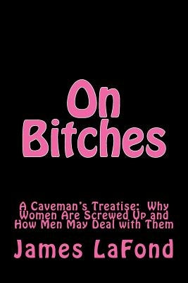 On Bitches: A Caveman's Treatise: Why Women Are Screwed Up and How Men May Deal with Them by London, Daniel