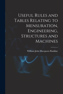 Useful Rules and Tables Relating to Mensuration, Engineering, Structures and Machines by John Macquorn Rankine, William