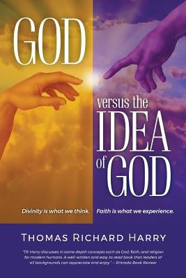 God Versus the Idea of God: Divinity Is What We Think, Faith Is What We Experience by Harry, Thomas Richard