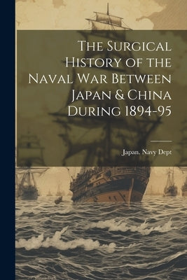 The Surgical History of the Naval War Between Japan & China During 1894-95 by Japan Navy Dept