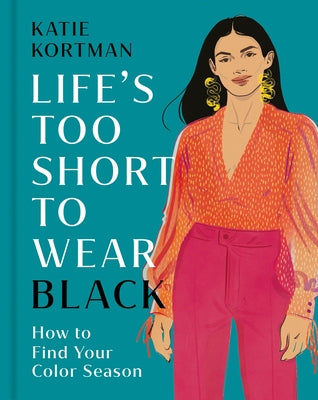 Life's Too Short to Wear Black: How to Find Your Color Season by Kortman, Katie