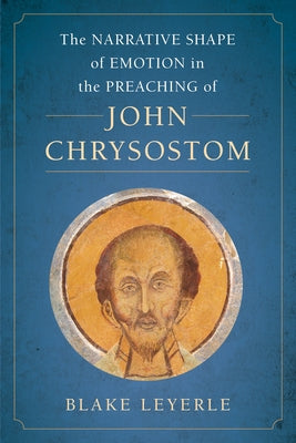 The Narrative Shape of Emotion in the Preaching of John Chrysostom: Volume 10 by Leyerle, Blake