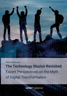The Technology Illusion Revisited: Expert Perspectives on the Myth of Digital Transformation by Naef, Patrick