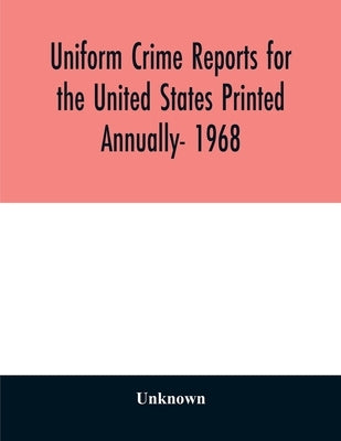 Uniform crime reports for the United States Printed Annually- 1968 by Unknown