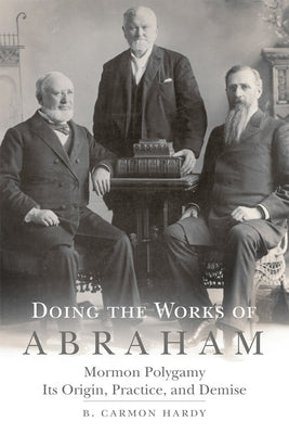 Doing the Works of Abraham: Mormon Polygamy, Its Origins, Practice and Demise by Hardy, Carmon