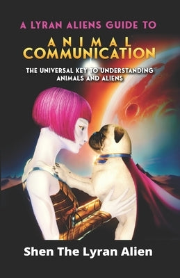 A Lyran Alien's Guide to Animal Communication: The universal key to understanding animals and aliens by Lyran Alien, Shen The