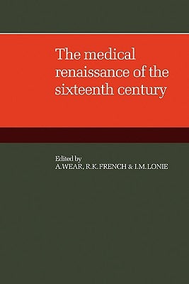The Medical Renaissance of the Sixteenth Century by Wear, A.
