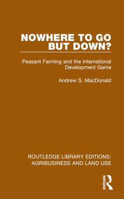 Nowhere To Go But Down?: Peasant Farming and the International Development Game by MacDonald, Andrew S.