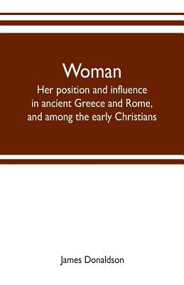 Woman; her position and influence in ancient Greece and Rome, and among the early Christians by Donaldson, James