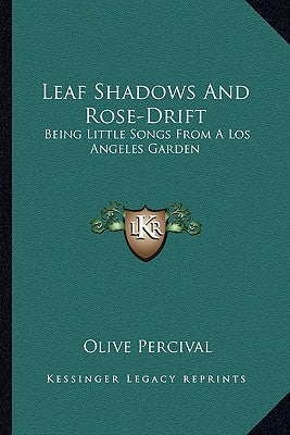 Leaf Shadows And Rose-Drift: Being Little Songs From A Los Angeles Garden by Percival, Olive