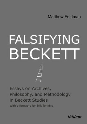 Falsifying Beckett: Essays on Archives, Philosophy, and Methodology in Beckett Studies by Feldman, Matthew