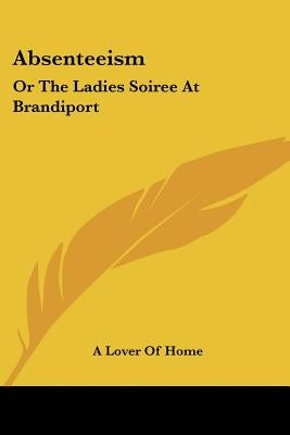 Absenteeism: Or The Ladies Soiree At Brandiport: With A Full And Particular Account Of The Proceedings (1849) by A. Lover of Home