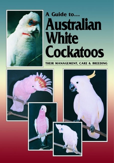 A Guide to Australian White Cockatoos: Their Management, Care & Breeding by Hunt, Chris