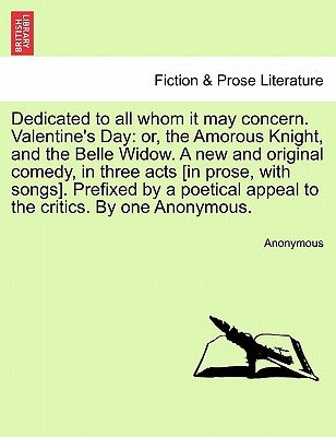 Dedicated to All Whom It May Concern. Valentine's Day: Or, the Amorous Knight, and the Belle Widow. a New and Original Comedy, in Three Acts [In Prose by Anonymous