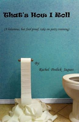 That's How I Roll (A hilarious, but fool proof, take on potty training) by Jaques, Rachel Poslick