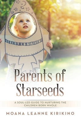 Parents of Starseeds: A Soul-Led Guide to Nurturing the Children Born Whole by Kirikino, Moana Leanne