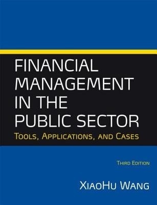 Financial Management in the Public Sector: Tools, Applications and Cases by Wang, Xiaohu (Shawn)