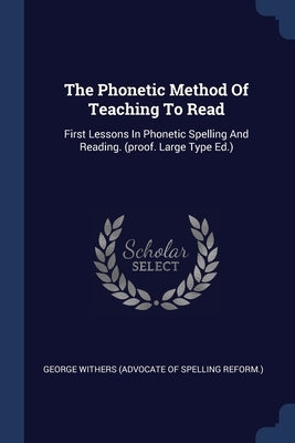 The Phonetic Method Of Teaching To Read: First Lessons In Phonetic Spelling And Reading. (proof. Large Type Ed.) by George Withers (Advocate of Spelling Ref