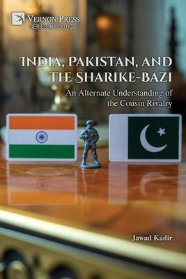 India, Pakistan, and the Sharike-Bazi: An Alternate Understanding of the Cousin Rivalry by Kadir, Jawad
