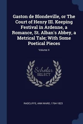 Gaston de Blondeville, or The Court of Henry III. Keeping Festival in Ardenne, a Romance, St. Alban's Abbey, a Metrical Tale; With Some Poetical Piece by Radcliffe, Ann Ward 1764-1823