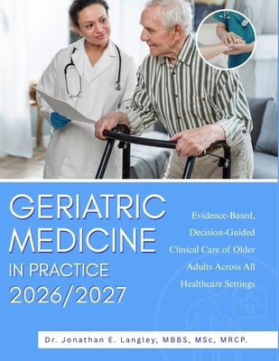 Geriatric Medicine in Practice 2026/2027: Evidence-Based, Decision-Guided Clinical Care of Older Adults Across All Healthcare Settings by Langley, Mbbs Msc