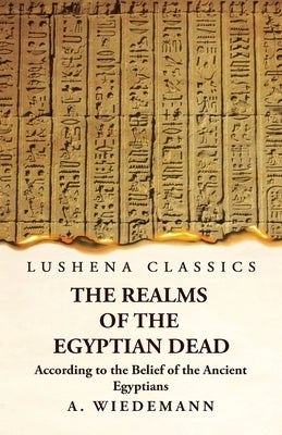 The Realms of the Egyptian Dead According to the Belief of the Ancient Egyptians by A Wiedemann