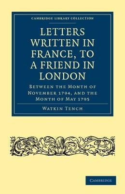 Letters Written in France, to a Friend in London: Between the Month of November 1794, and the Month of May 1795 by Tench, Watkin