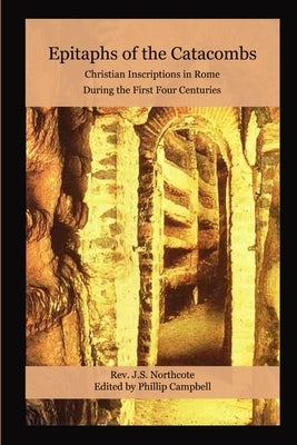 Epitaphs of the Catacombs: Christian Inscriptions in Rome During the First Four Centuries by Campbell, Phillip
