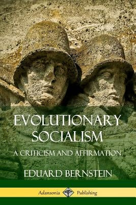 Evolutionary Socialism: A Criticism and Affirmation by Bernstein, Eduard