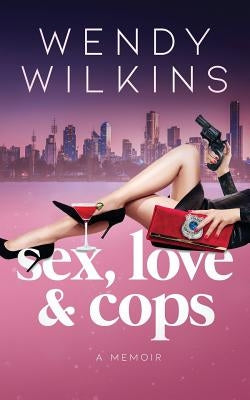 Sex, love & cops: A memoir of my five years as a young cop by Wilkins, Wendy