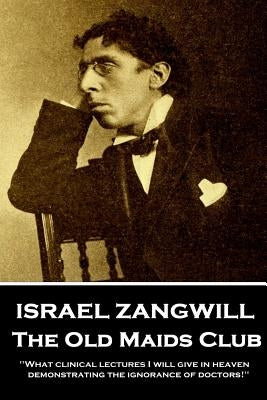 Israel Zangwill - The Old Maids Club: 'What clinical lectures I will give in heaven, demonstrating the ignorance of doctors!'' by Zangwill, Israel