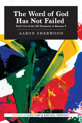 The Word of God Has Not Failed: Paul's Use of the Old Testament in Romans 9 by Sherwood, Aaron