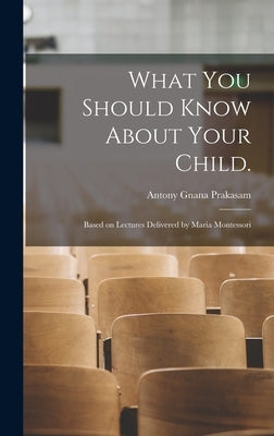 What You Should Know About Your Child.: Based on Lectures Delivered by Maria Montessori by Gnana Prakasam, Antony