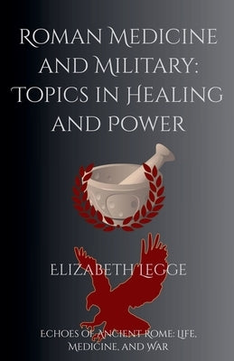Roman Medicine and Military: Topics in Healing and Power by Legge, Elizabeth