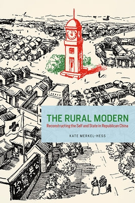 The Rural Modern: Reconstructing the Self and State in Republican China by Merkel-Hess, Kate