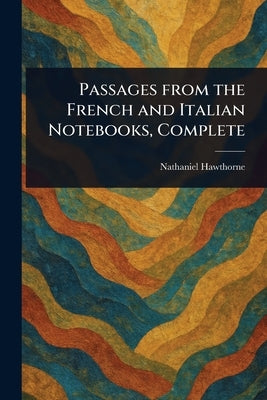 Passages From the French and Italian Notebooks, Complete by Hawthorne, Nathaniel