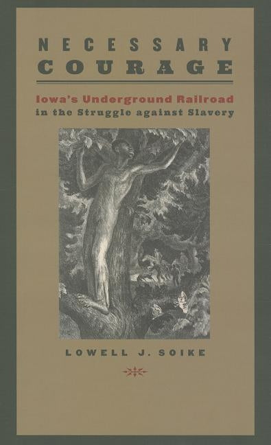 Necessary Courage: Iowa's Underground Railroad in the Struggle Against Slavery by Soike, Lowell J.