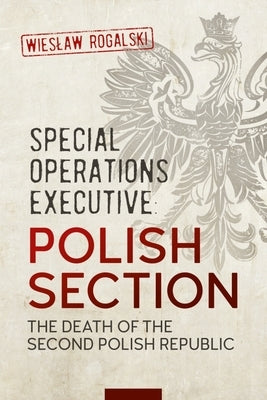 Special Operations Executive: Polish Section: The Death of the Second Polish Republic by Rogalski, Wielaw