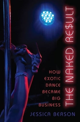 Naked Result: How Exotic Dance Became Big Business by Berson, Jessica