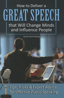 How to Deliver a Great Speech That Will Change Minds and Influence People: Tips, Tricks & Expert Advice for Effective Public Speaking by Helweg, Richard