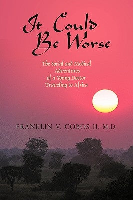 It Could Be Worse: The Social and Medical Adventures of a Young Doctor Traveling to Africa by Franklin V. Cobos, V. Cobos, II II