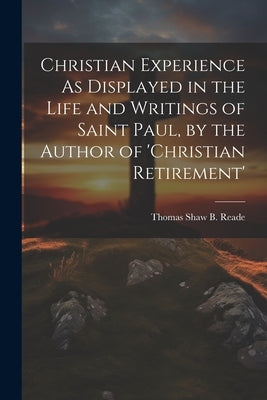 Christian Experience As Displayed in the Life and Writings of Saint Paul, by the Author of 'christian Retirement' by Reade, Thomas Shaw B.