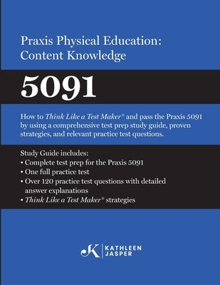 Praxis(R) Physical Education: Content Knowledge 5091: How to Think Like a Test Maker(R) and pass the 5091 using effective test prep, relevant practice by Jasper, Kathleen