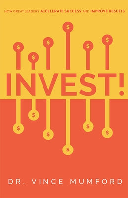 Invest!: How Great Leaders Accelerate Success and Improve Results by Vince Mumford