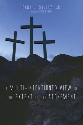 A Multi-Intentioned View of the Extent of the Atonement by Shultz, Gary L., Jr.